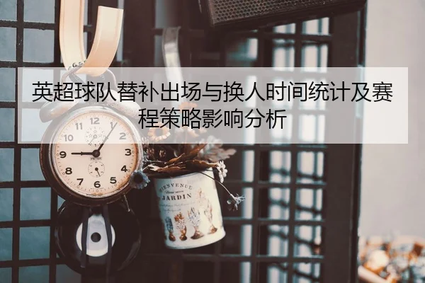 英超球队替补出场与换人时间统计及赛程策略影响分析