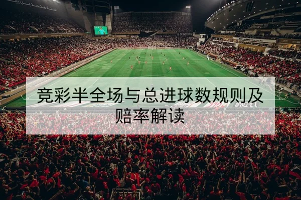 竞彩半全场与总进球数规则及赔率解读